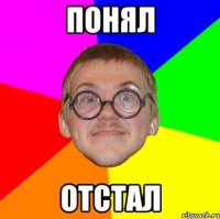 понял отстал