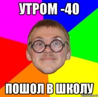 утром -40 пошол в школу