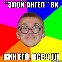 **ЗЛОЙ*АНГЕЛ** ВХ кик его, все 9 )))