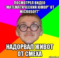 посмотрел видео "математический юмор" от Microsoft" надорвал живот от смеха