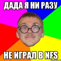 Дада я ни разу не играл в nfs