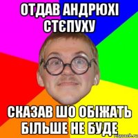 Отдав андрюхі стєпуху сказав шо обіжать більше не буде