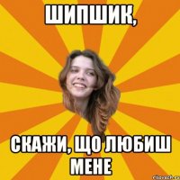 Шипшик, скажи, що любиш мене