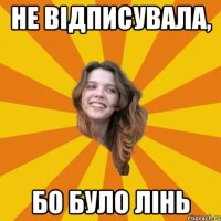 Не відписувала, бо було лінь