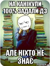 на канікули 100% задали ДЗ але ніхто не знає