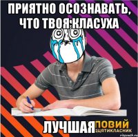 ПРИЯТНО ОСОЗНАВАТЬ, ЧТО ТВОЯ КЛАСУХА ЛУЧШАЯ