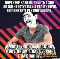 Директор каже не пишіть 4 ЗНО , як що не готуєтесь в репетиторів, ви понизите рейтинг школи... Региструюсь на Росіську мову, пишу "Слава Україні !"на бланку...