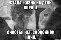 Стала жизнь на день короче Счастья нет. Спокойной ночи.