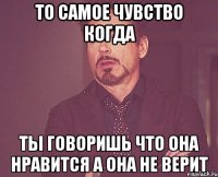 ТО САМОЕ ЧУВСТВО КОГДА ТЫ ГОВОРИШЬ ЧТО ОНА НРАВИТСЯ А ОНА НЕ ВЕРИТ