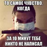 То самое чувство, когда За 10 минут тебе никто не написал