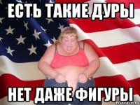 Есть такие дуры Нет даже фигуры