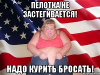 Пелотка не застегивается! Надо курить бросать!