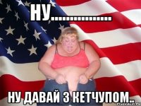 ну................ ну давай з кетчупом..