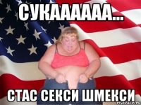 сукаааааа... стас секси шмекси