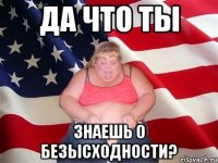 Да что ты знаешь о безысходности?