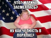 что? марина засмеялась? ну как челюсть в порялке?