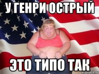 у генри острый это типо так