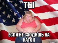 Ты если не сходишь на каток