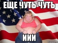 еще чуть чуть иии