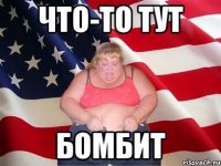 ЧТО-ТО ТУТ БОМБИТ