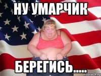 ну умарчик берегись.....