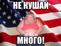 Не кушай много!