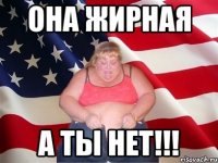 она жирная А ТЫ НЕТ!!!