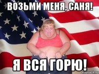 Возьми меня, Саня! Я вся горю!