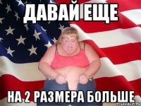 Давай еще на 2 размера больше