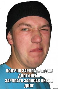  Получів зарплату отдав долги.нема зарплати.записав пива в долг