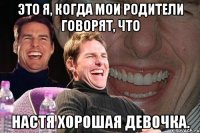 Это я, когда мои родители говорят, что Настя хорошая девочка.