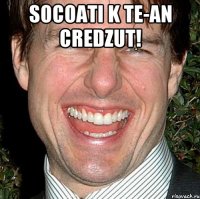 socoati k te-an credzut! 