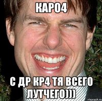 каро4 С ДР КР4 ТЯ ВСЕГО ЛУТЧЕГО)))