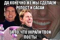 Да конечно же мы сделаем репост и сасай За то, что украли твои посты