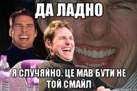 да ладно я случяйно. це мав бути не той смайл