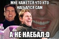 мне кажется что кто наебался сам а не наебал:D