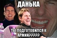 Данька ты подготовился к АРМИИ?????