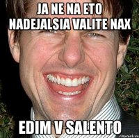 Ja ne na eto nadejalsia valite Nax Edim v salento