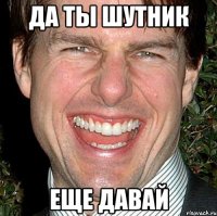 ДА ТЫ ШУТНИК ЕЩЕ ДАВАЙ