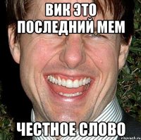 Вик это последний мем Честное слово