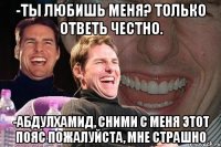 -Ты любишь меня? Только ответь честно. -Абдулхамид, сними с меня этот пояс пожалуйста, мне страшно