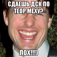 Сдаешь ДСК по теор меху? Лох!!!)