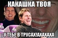 Какашка твоя у тебе в трусах!ахахаха