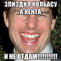 зпиздил колбасу а кента и не отдам!!!!!!!!!!!