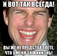 И вот так всегда! Вы же не представляете, что у меня за жииизнь!