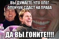 вы думаете ,что олег оленчук сдаст на права да вы гоните!!!!