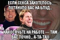 Если секса захотелось, потянуло вас на блуд… Накосячьте на работе — там вас точно… а-та-та))