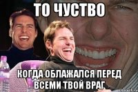 То чуство когда облажался перед всеми твой враг