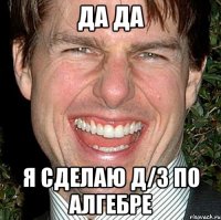 да да я сделаю д/з по алгебре