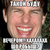 такой буду вечером!! хахахаха шо робыш?